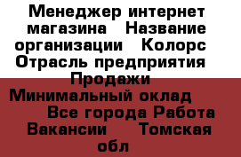 Менеджер интернет-магазина › Название организации ­ Колорс › Отрасль предприятия ­ Продажи › Минимальный оклад ­ 70 000 - Все города Работа » Вакансии   . Томская обл.